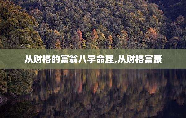 从财格的富翁八字命理,从财格富豪
