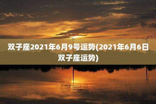 双子座2021年6月9号运势(2021年6月6日双子座运势)