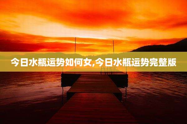 今日水瓶运势如何女,今日水瓶运势完整版