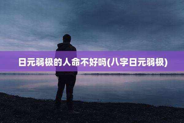 日元弱极的人命不好吗(八字日元弱极)