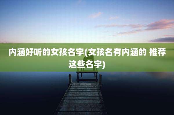 内涵好听的女孩名字(女孩名有内涵的 推荐这些名字)