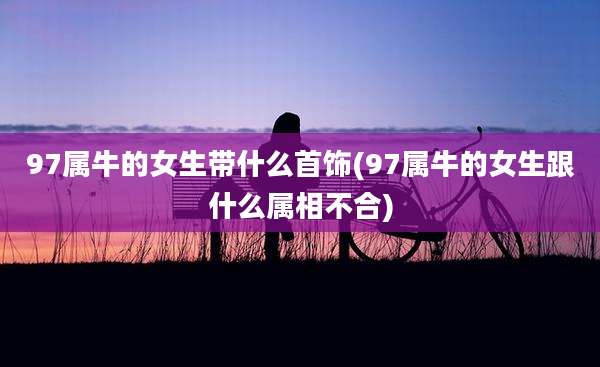 97属牛的女生带什么首饰(97属牛的女生跟什么属相不合)