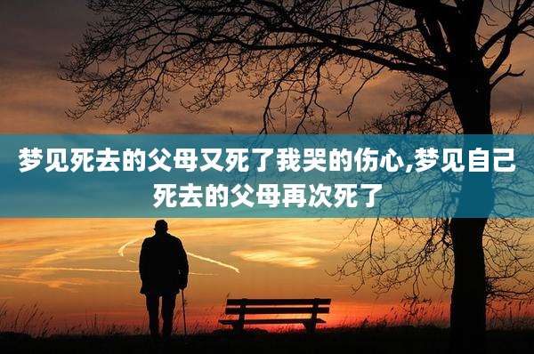 梦见死去的父母又死了我哭的伤心,梦见自己死去的父母再次死了
