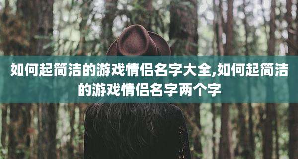 如何起简洁的游戏情侣名字大全,如何起简洁的游戏情侣名字两个字