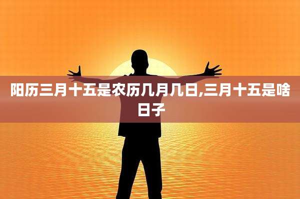 阳历三月十五是农历几月几日,三月十五是啥日子