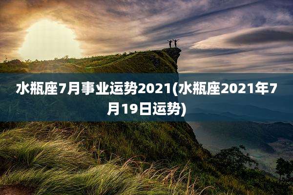 水瓶座7月事业运势2021(水瓶座2021年7月19日运势)