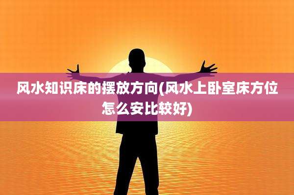 风水知识床的摆放方向(风水上卧室床方位怎么安比较好)