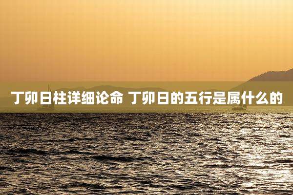 丁卯日柱详细论命 丁卯日的五行是属什么的