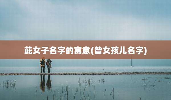 茈女子名字的寓意(昝女孩儿名字)