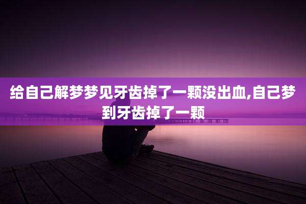 给自己解梦梦见牙齿掉了一颗没出血,自己梦到牙齿掉了一颗