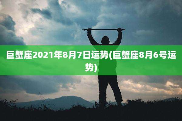 巨蟹座2021年8月7日运势(巨蟹座8月6号运势)
