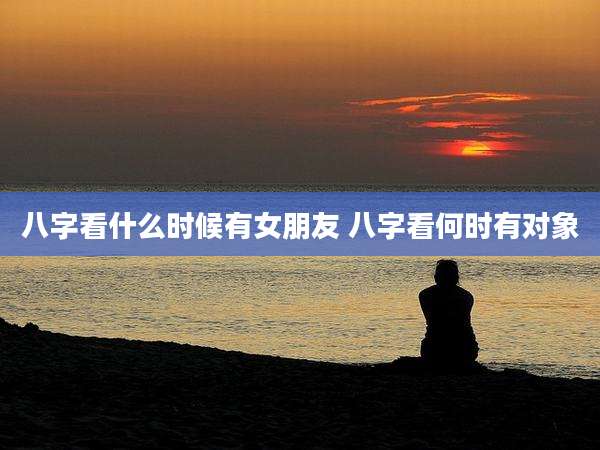 八字看什么时候有女朋友 八字看何时有对象