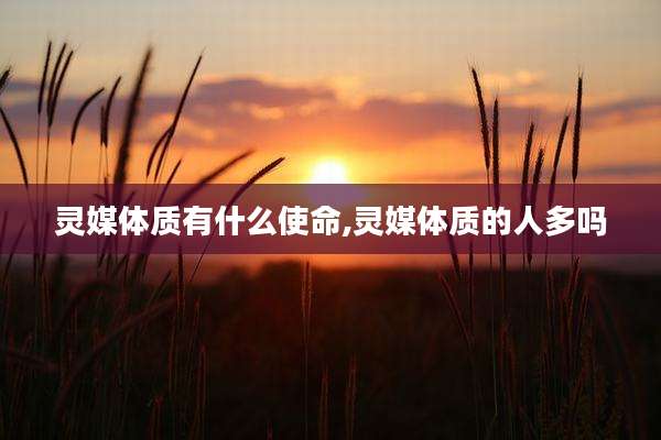 灵媒体质有什么使命,灵媒体质的人多吗