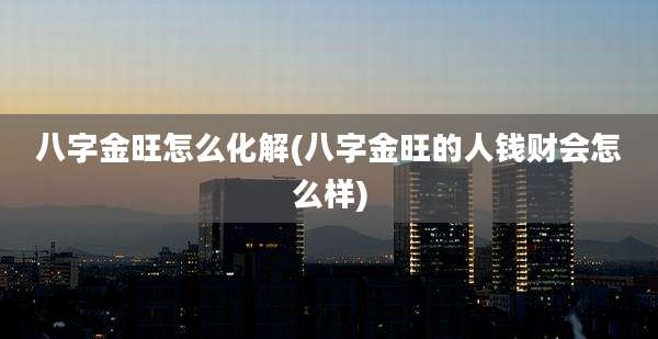 八字金旺怎么化解(八字金旺的人钱财会怎么样)