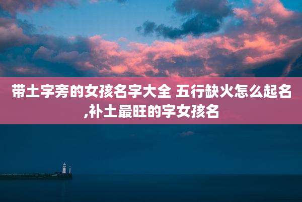 带土字旁的女孩名字大全 五行缺火怎么起名,补土最旺的字女孩名