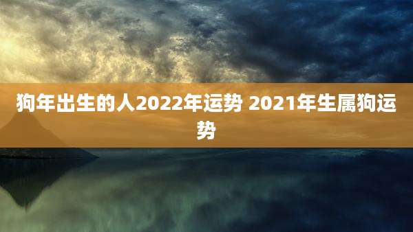 狗年出生的人2022年运势 2021年生属狗运势