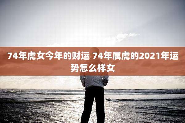 74年虎女今年的财运 74年属虎的2021年运势怎么样女