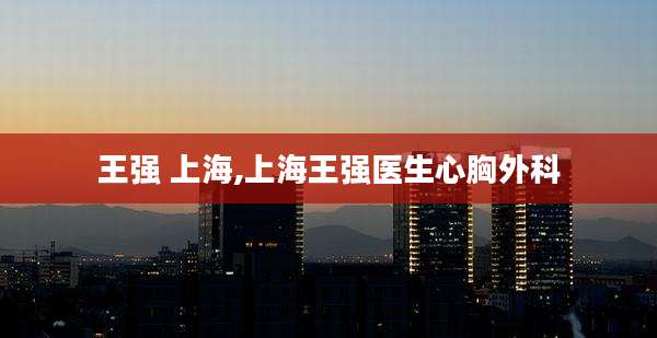 王强 上海,上海王强医生心胸外科