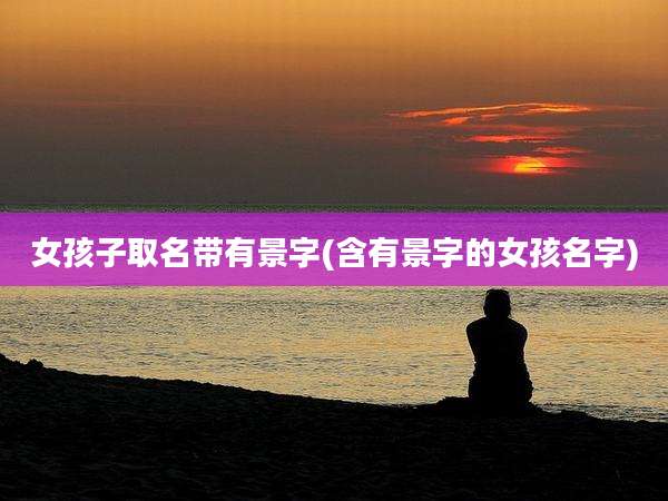 女孩子取名带有景字(含有景字的女孩名字)