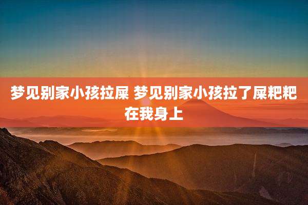 梦见别家小孩拉屎 梦见别家小孩拉了屎粑粑在我身上