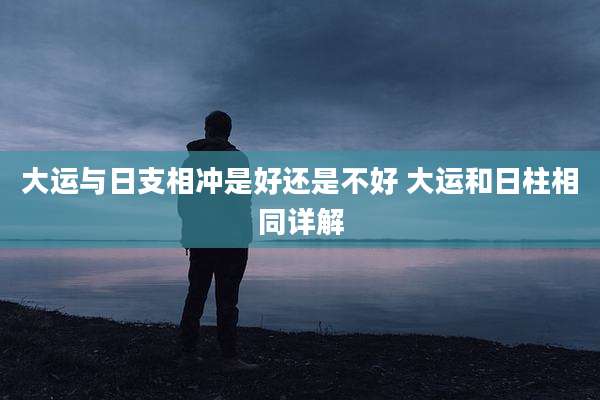 大运与日支相冲是好还是不好 大运和日柱相同详解