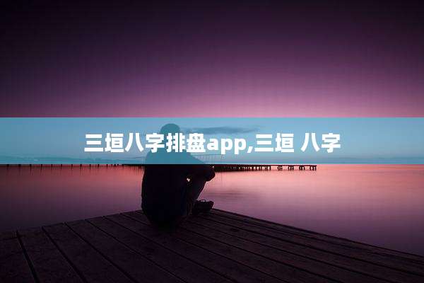 三垣八字排盘app,三垣 八字