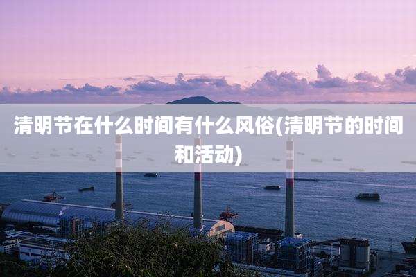 清明节在什么时间有什么风俗(清明节的时间和活动)