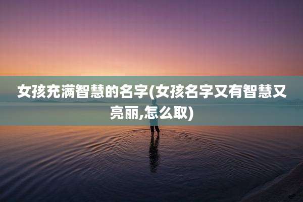 女孩充满智慧的名字(女孩名字又有智慧又亮丽,怎么取)