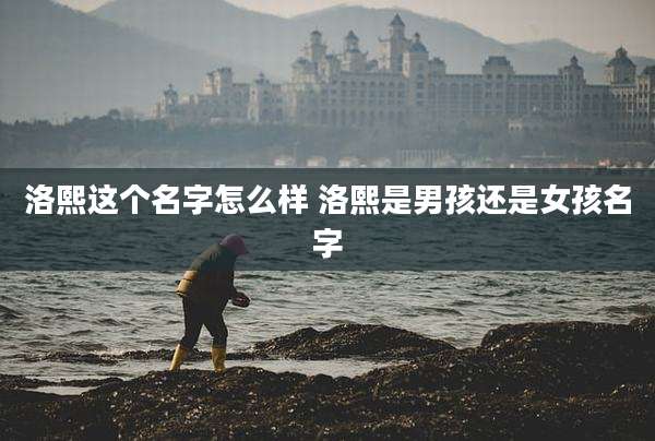 洛熙这个名字怎么样 洛熙是男孩还是女孩名字