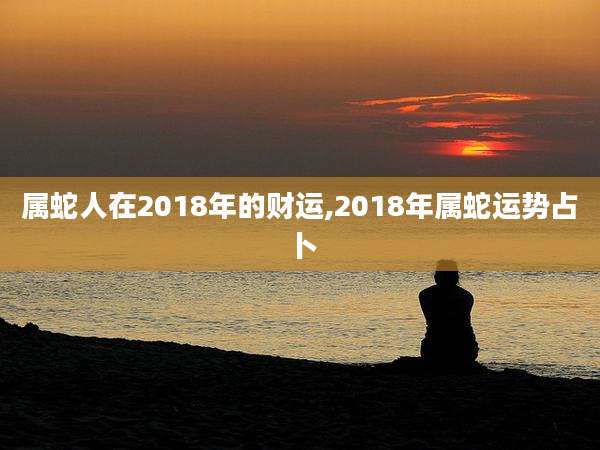 属蛇人在2018年的财运,2018年属蛇运势占卜