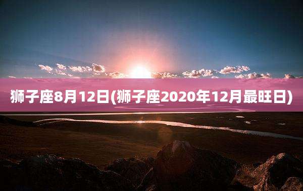 狮子座8月12日(狮子座2020年12月最旺日)