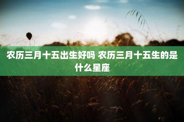 农历三月十五出生好吗 农历三月十五生的是什么星座