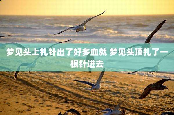 梦见头上扎针出了好多血就 梦见头顶扎了一根针进去
