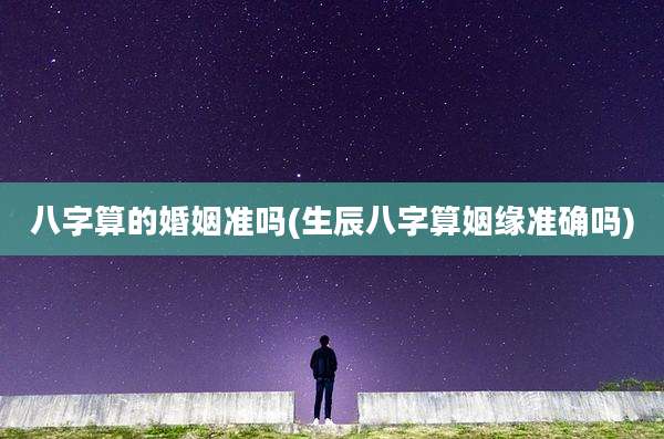 八字算的婚姻准吗(生辰八字算姻缘准确吗)
