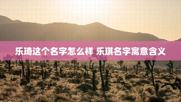 乐琦这个名字怎么样 乐琪名字寓意含义