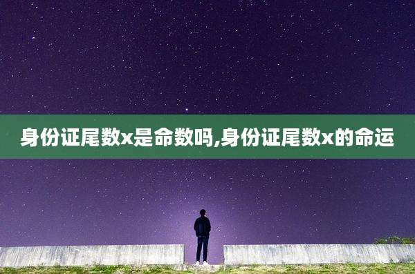 身份证尾数x是命数吗,身份证尾数x的命运