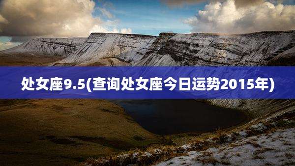 处女座9.5(查询处女座今日运势2015年)