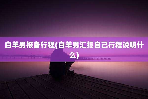 白羊男报备行程(白羊男汇报自己行程说明什么)