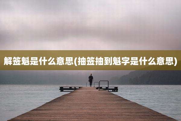 解签魁是什么意思(抽签抽到魁字是什么意思)
