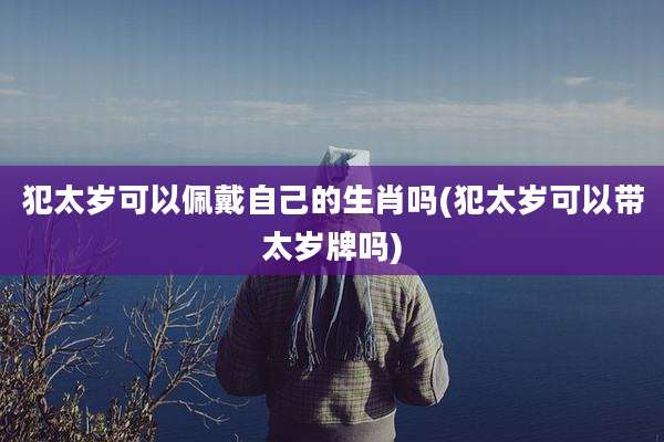 犯太岁可以佩戴自己的生肖吗(犯太岁可以带太岁牌吗)