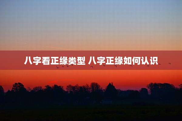 八字看正缘类型 八字正缘如何认识