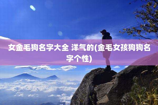 女金毛狗名字大全 洋气的(金毛女孩狗狗名字个性)