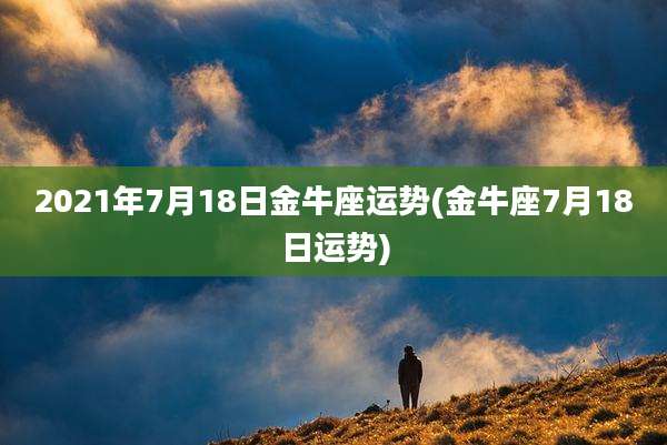 2021年7月18日金牛座运势(金牛座7月18日运势)