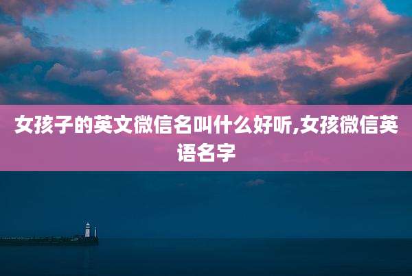 女孩子的英文微信名叫什么好听,女孩微信英语名字