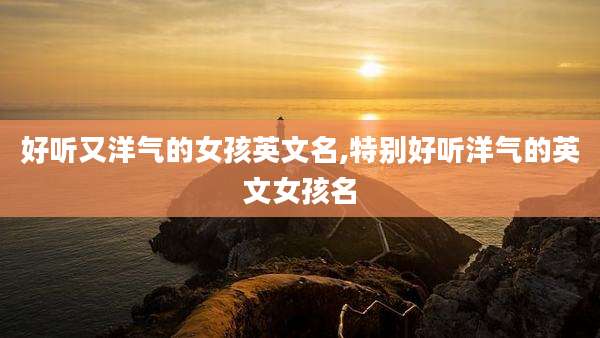 好听又洋气的女孩英文名,特别好听洋气的英文女孩名