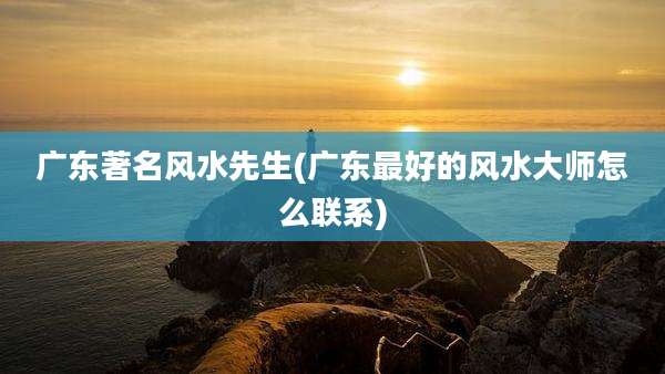广东著名风水先生(广东最好的风水大师怎么联系)