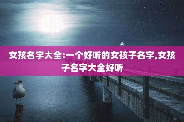女孩名字大全:一个好听的女孩子名字,女孩子名字大全好听
