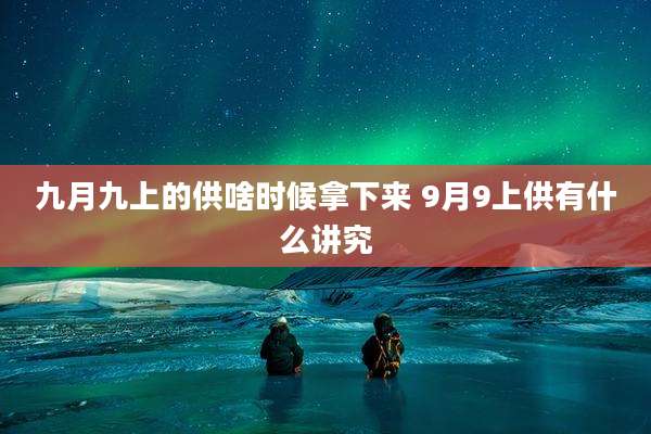 九月九上的供啥时候拿下来 9月9上供有什么讲究