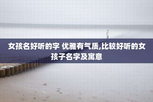 女孩名好听的字 优雅有气质,比较好听的女孩子名字及寓意