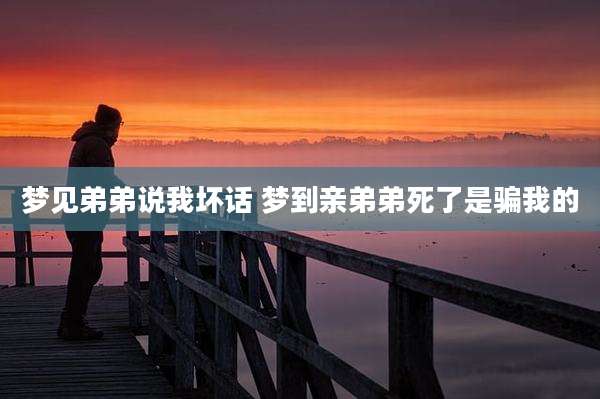 梦见弟弟说我坏话 梦到亲弟弟死了是骗我的